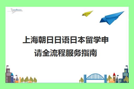 上海朝日日语日本留学申请全流程服务指南