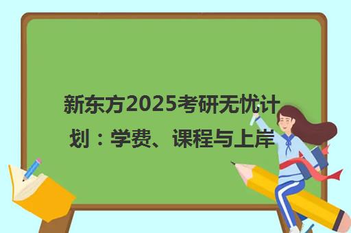 新东方2025考研无忧计划 学费、课程与上岸率全面解析