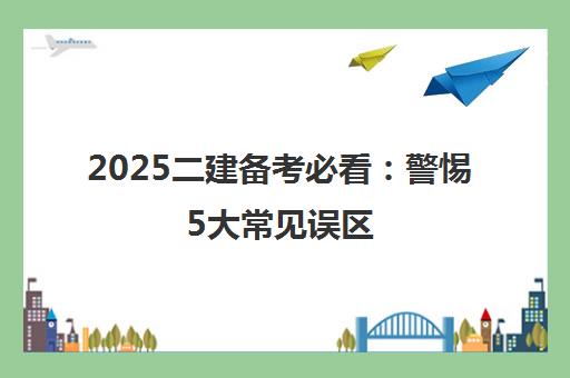 2025二建备考必看 警惕5大常见误区 科学规划一次通关