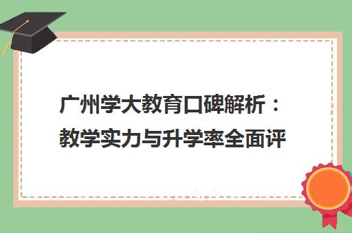 广州学大教育口碑解析 教学实力与升学率全面评测