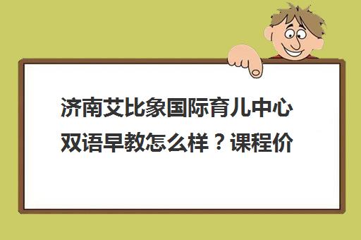 济南艾比象国际育儿中心双语早教怎么样？课程价格及家长评价