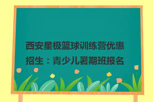 西安星极篮球训练营优惠招生 青少儿暑期班报名享8折