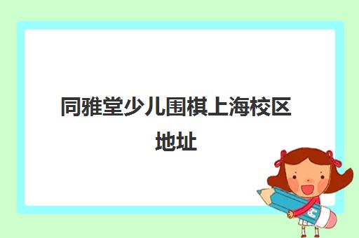 同雅堂少儿围棋上海校区地址（杨浦五角场/徐家汇/浦东九段工作室）