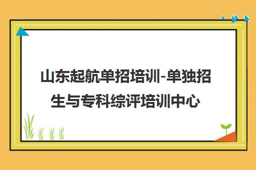 山东起航单招培训-单独招生与专科综评培训中心