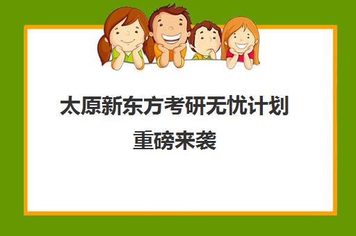 太原新东方考研无忧计划重磅来袭 助27考研人一战成硕！