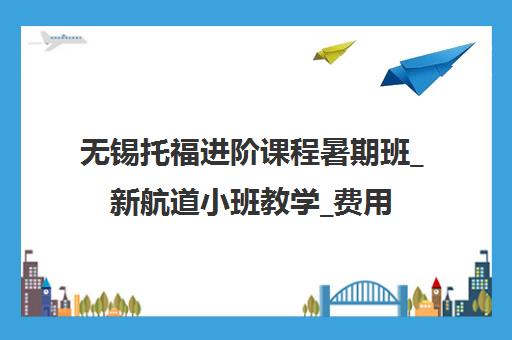 无锡托福进阶课程暑期班_新航道小班教学_费用地址一览
