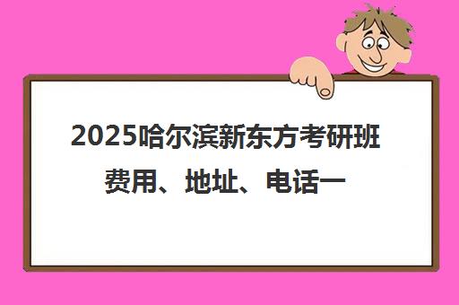 2025哈尔滨新东方考研班费用、地址、电话一览 集训营全程规划