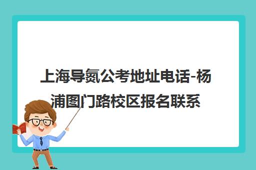 上海导氮公考地址电话-杨浦图门路校区报名联系方式2025
