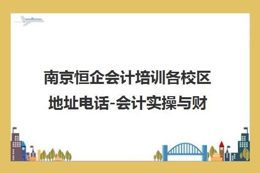 南京恒企会计培训各校区地址电话-会计实操与财会培训课程咨询