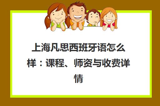 上海凡思西班牙语怎么样 课程、师资与收费详情