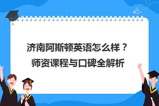 济南阿斯顿英语怎么样？师资课程与口碑全解析