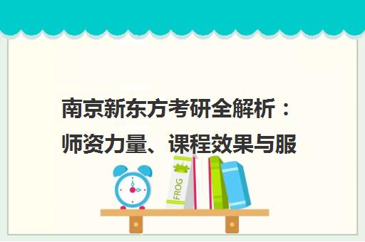 南京新东方考研全解析 师资力量、课程效果与服务性价比真实测评