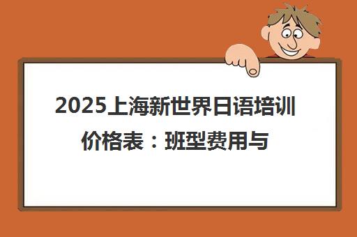 2025上海新世界日语培训价格表 班型费用与性价比全解析