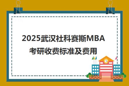 2025武汉社科赛斯MBA考研收费标准及费用明细一览