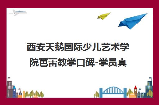 西安天鹅国际少儿艺术学院芭蕾教学口碑-学员真实评价怎么样