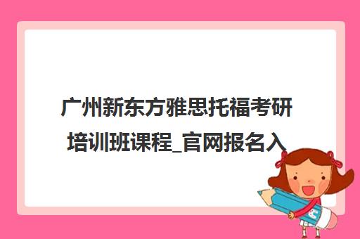广州新东方雅思托福考研培训班课程_官网报名入口