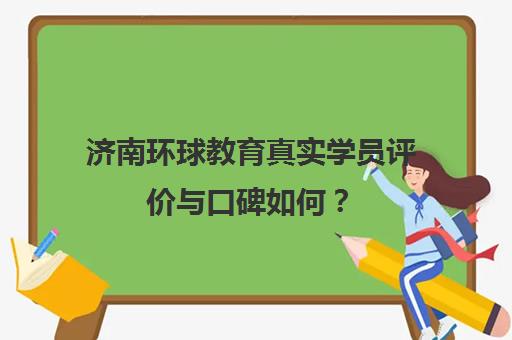 济南环球教育真实学员评价与口碑如何？