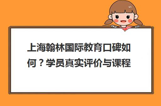 上海翰林国际教育口碑如何？学员真实评价与课程优势解析