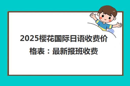 2025樱花国际日语收费价格表 最新报班收费标准
