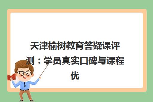天津榆树教育答疑课评测 学员真实口碑与课程优势分析