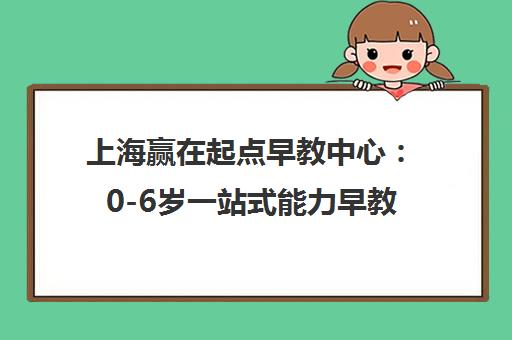 上海赢在起点早教中心 0-6岁一站式能力早教 专注幼升小衔接