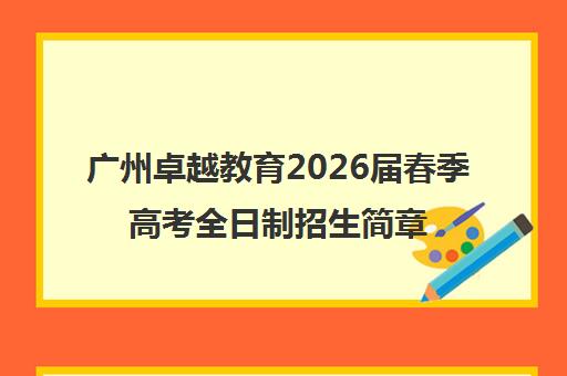 广州卓越教育2026届春季高考全日制招生简章_高四学校备考指南