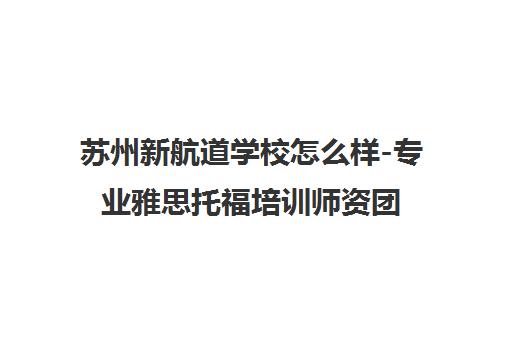 苏州新航道学校怎么样-专业雅思托福培训师资团队
