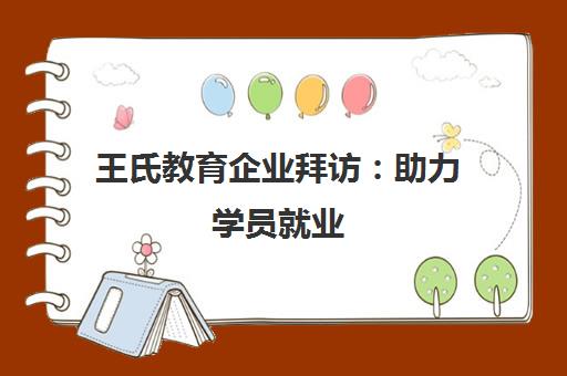 王氏教育企业拜访 助力学员就业 合作名企揭秘