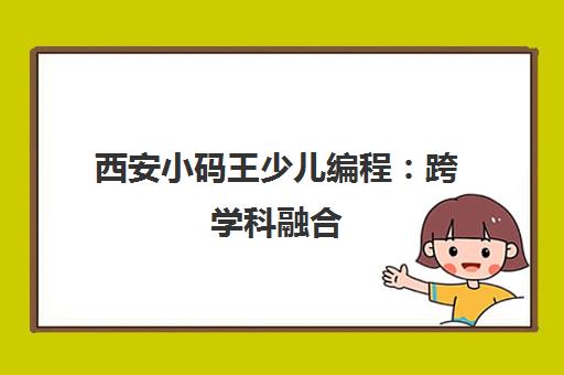 西安小码王少儿编程 跨学科融合 9年专注AI与信奥赛培训