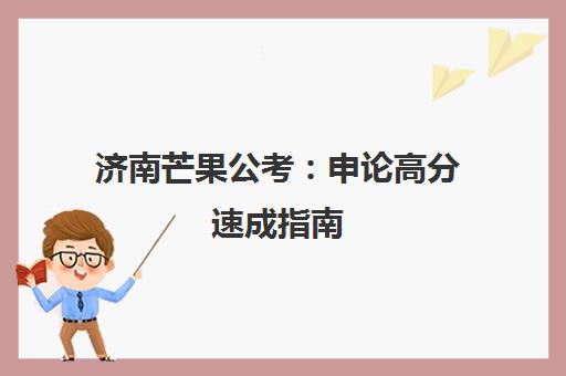 济南芒果公考 申论高分速成指南 重磅技巧助力上岸