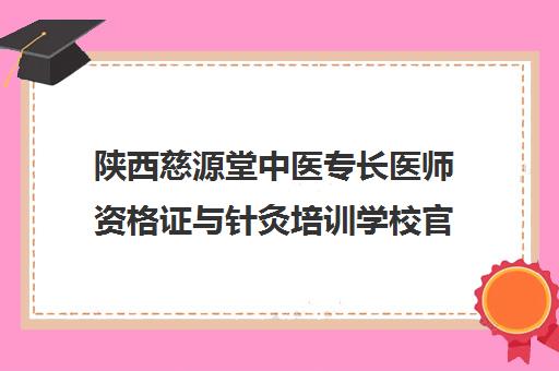 陕西慈源堂中医专长医师资格证与针灸培训学校官网介绍