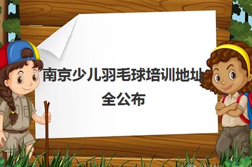 南京少儿羽毛球培训地址全公布 专业机构一览