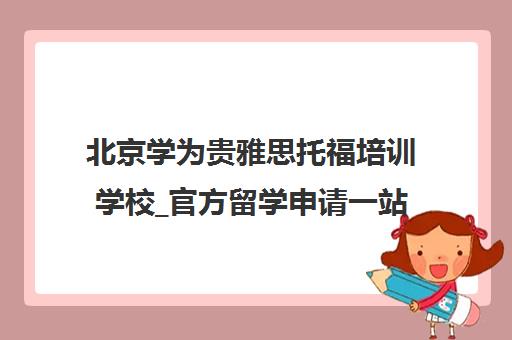 北京学为贵雅思托福培训学校_官方留学申请一站式服务
