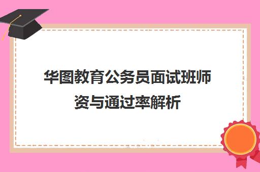 华图教育公务员面试班师资与通过率解析