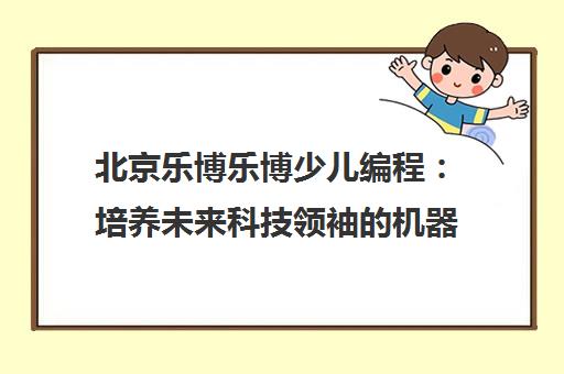 北京乐博乐博少儿编程 培养未来科技领袖的机器人编程培训