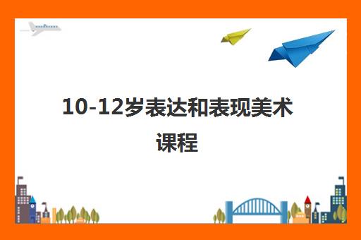 10-12岁表达和表现美术课程