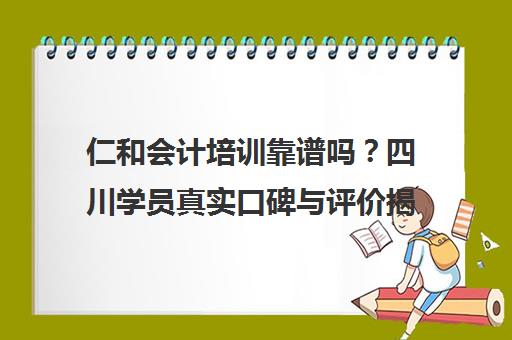 仁和会计培训靠谱吗？四川学员真实口碑与评价揭秘