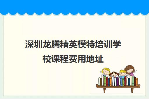 深圳龙腾精英模特培训学校课程费用地址 重庆龙腾精英模特培训最新优惠