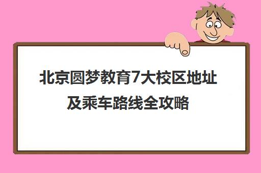 北京圆梦教育7大校区地址及乘车路线全攻略