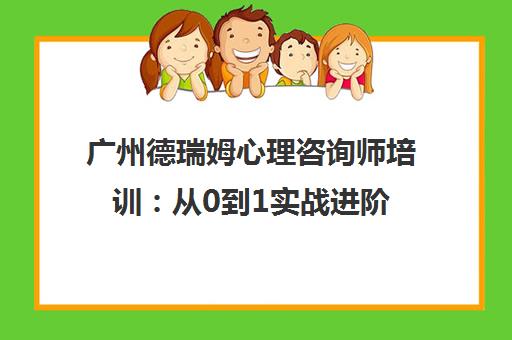 广州德瑞姆心理咨询师培训 从0到1实战进阶 推荐就业