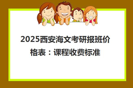 2025西安海文考研报班价格表 课程收费标准一览