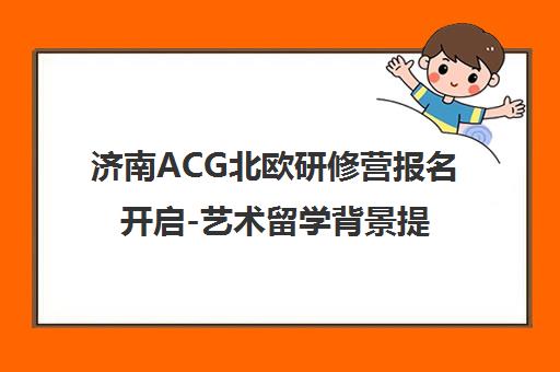 济南ACG北欧研修营报名开启-艺术留学背景提升项目