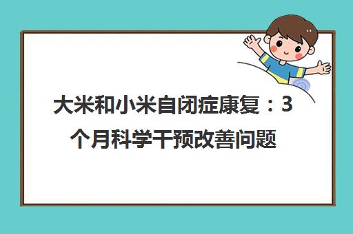大米和小米自闭症康复 3个月科学干预改善问题行为 助力儿童成长
