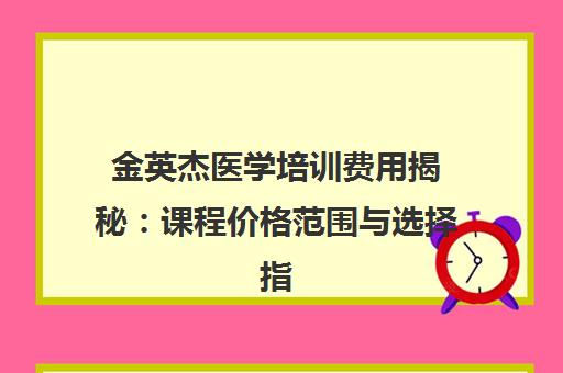 金英杰医学培训费用揭秘 课程价格范围与选择指南