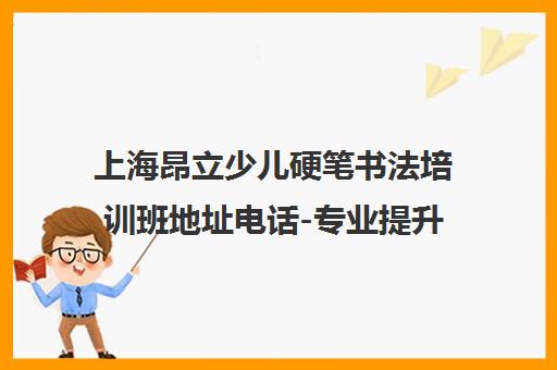 上海昂立少儿硬笔书法培训班地址电话-专业提升简单高效