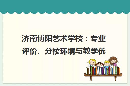 济南博阳艺术学校 专业评价、分校环境与教学优势详解