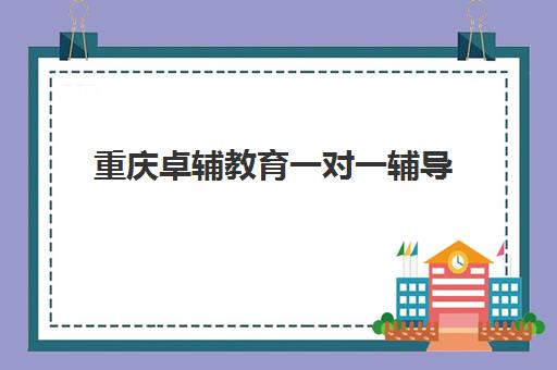 重庆卓辅教育一对一辅导 定向查漏补缺突破学习瓶颈