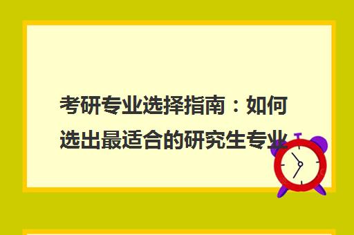 考研专业选择指南 如何选出最适合的研究生专业