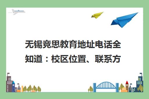 无锡竞思教育地址电话全知道 校区位置、联系方式和乘车路线