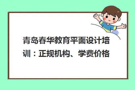 青岛春华教育平面设计培训 正规机构、学费价格、课程质量解析